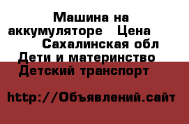 Машина на аккумуляторе › Цена ­ 6 000 - Сахалинская обл. Дети и материнство » Детский транспорт   